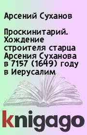 Проскинитарий. Хождение строителя старца Арсения Суханова в 7157 (1649) году в Иерусалим. Арсений Суханов