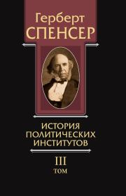Политические сочинения. Том III. История политических институтов. Герберт Спенсер