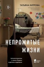 Непрожитые жизни. Патологоанатом о своих буднях в детском отделении. Татьяна Александровна Хитрова
