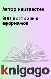 Книга - 300 достойных афоризмов.   Автор неизвестен  - прочитать полностью в библиотеке КнигаГо