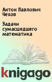 Книга - Задачи сумасшедшего математика.  Антон Павлович Чехов  - прочитать полностью в библиотеке КнигаГо