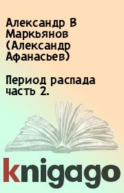 Книга - Период распада часть 2..  Александр В Маркьянов (Александр Афанасьев)  - прочитать полностью в библиотеке КнигаГо