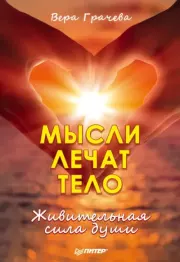 Мысли лечат тело. Живительная сила души. Вера Николаевна Грачева