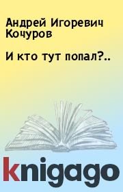 Книга - И кто тут попал?...  Андрей Игоревич Кочуров  - прочитать полностью в библиотеке КнигаГо