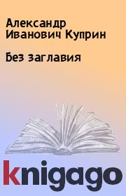 Книга - Без заглавия.  Александр Иванович Куприн  - прочитать полностью в библиотеке КнигаГо