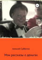 Книга - Мои рассказы о деньгах. Часть I.  Алексей Субботин  - прочитать полностью в библиотеке КнигаГо