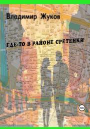 Книга - Где-то в районе Сретенки.  Владимир Григорьевич Жуков  - прочитать полностью в библиотеке КнигаГо