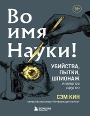Во имя Науки! Убийства, пытки, шпионаж и многое другое. Сэм Кин (Sam Kean)