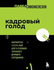 Кадровый голод. Формируем 100%-ный штат в условиях тотального дефицита сотрудников. Павел Петрович Сивожелезов