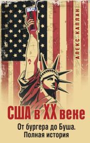 США в XX веке. От бургера до Буша. Полная история. Алекс Каплан