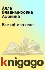 Книга - Все об ипотеке.  Алла Владимировна Афонина  - прочитать полностью в библиотеке КнигаГо