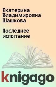 Книга - Последнее испытание.  Екатерина Владимировна Шашкова  - прочитать полностью в библиотеке КнигаГо