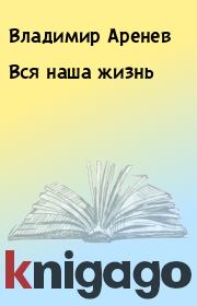 Книга - Вся наша жизнь.  Владимир Аренев  - прочитать полностью в библиотеке КнигаГо