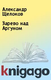 Книга - Зарево над Аргуном.  Александр Щелоков  - прочитать полностью в библиотеке КнигаГо