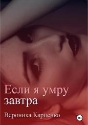 Книга - Если я умру завтра.  Вероника Карпенко  - прочитать полностью в библиотеке КнигаГо