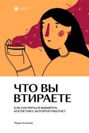 Что вы втираете. Как научиться выбирать косметику, которая работает. Мария Викторовна Атчикова