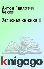 Книга - Записная книжка II.  Антон Павлович Чехов  - прочитать полностью в библиотеке КнигаГо