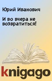 Книга - И во вчера не возвратиться!.  Юрий Иванович  - прочитать полностью в библиотеке КнигаГо