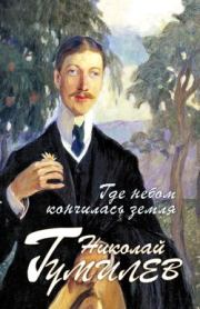Где небом кончилась земля : Биография. Стихи. Воспоминания. Николай Степанович Гумилев
