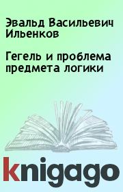 Книга - Гегель и проблема предмета логики.  Эвальд Васильевич Ильенков  - прочитать полностью в библиотеке КнигаГо