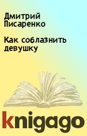 Книга - Как соблазнить девушку.  Дмитрий Писаренко  - прочитать полностью в библиотеке КнигаГо