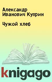 Книга - Чужой хлеб.  Александр Иванович Куприн  - прочитать полностью в библиотеке КнигаГо
