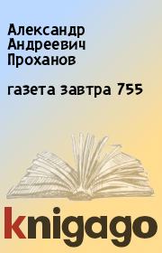 Книга - газета завтра 755.  Александр Андреевич Проханов  - прочитать полностью в библиотеке КнигаГо