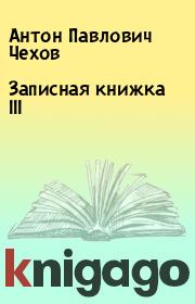 Книга - Записная книжка III.  Антон Павлович Чехов  - прочитать полностью в библиотеке КнигаГо