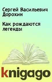 Книга - Как рождаются легенды.  Сергей Васильевич Дорохин  - прочитать полностью в библиотеке КнигаГо