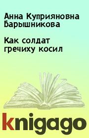 Книга - Как солдат гречиху косил.  Анна Куприяновна Барышникова  - прочитать полностью в библиотеке КнигаГо