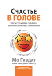 Счастье в голове. Как исправлять ошибки в программном коде своего мозга. Мо Гавдат