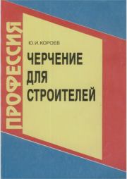 Черчение для строителей: Учеб. для проф. учеб. заведений. - 7-е изд., стереотип.. Юрий Ильич Короев