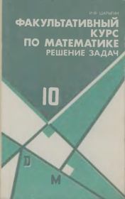 Факультативный курс по математике. Решение задач. Учебное пособие для 10 класса средней школы. Игорь Федорович Шарыгин
