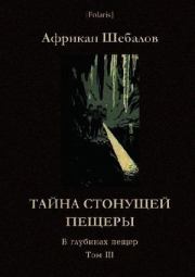 Тайна стонущей пещеры. В глубинах пещер. Том III. Африкан Александрович Шебалов