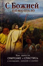 С Божией помощью. Как обрести смирение и спастись в искушенях, болезнях и скорбях. Е. М. Сбоев (сост.)